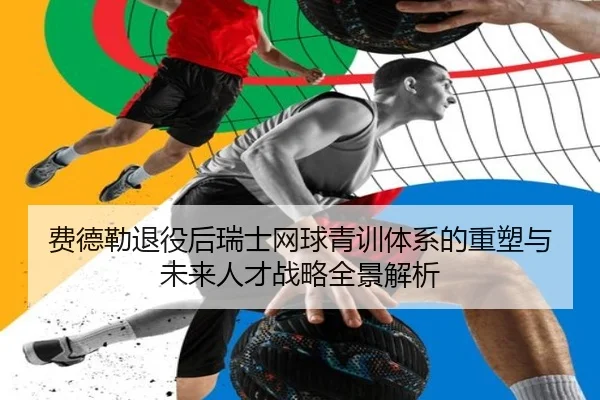 费德勒退役后瑞士网球青训体系的重塑与未来人才战略全景解析